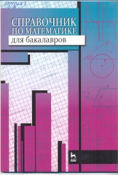 Справочник по математике для бакалавров [Текст] : Учеб. пособие. - СПб. : Лань, 2014. - 80 с. + Приложения. - (Учебники для вузов. Спец. литература).